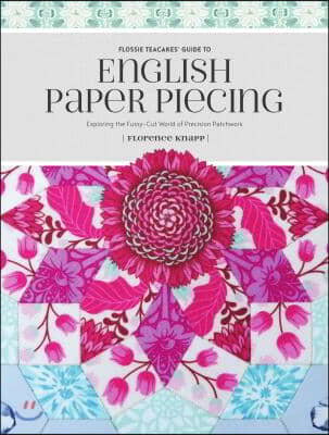 Flossie Teacakes&#39; Guide to English Paper Piecing: Exploring the Fussy-Cut World of Precision Patchwork