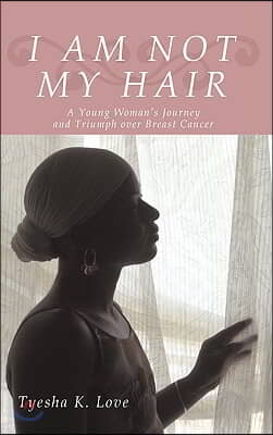 I Am Not My Hair: A Young Woman&#39;s Journey and Triumph Over Breast Cancer