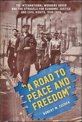 &quot;A Road to Peace and Freedom&quot;: The International Workers Order and the Struggle for Economic Justice and Civil Rights, 1930-1954