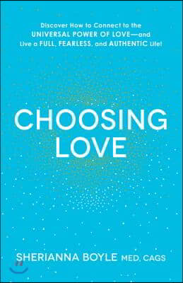 Choosing Love: Discover How to Connect to the Universal Power of Love--And Live a Full, Fearless, and Authentic Life!