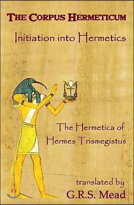 The Corpus Hermeticum: Initiation Into Hermetics, The Hermetica Of Hermes Trismegistus