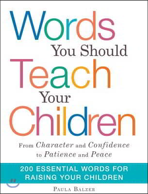 Words You Should Teach Your Children: From "Character" and "Confidence" to "Patience" and "Peace," 200 Essential Words for Raising Your Children