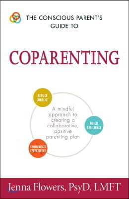 The Conscious Parent&#39;s Guide to Coparenting: A Mindful Approach to Creating a Collaborative, Positive Parenting Plan