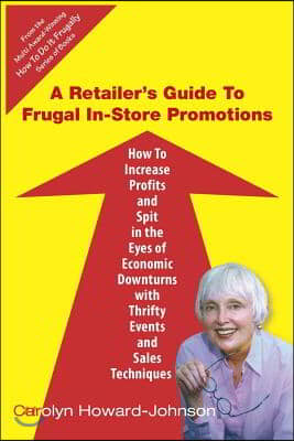 A Retailer&#39;s Guide To Frugal In-Store Promotions: How-To Increase Profits And Spit In The Eyes Of Economic Downturns Using Thrifty Events And Sales Te