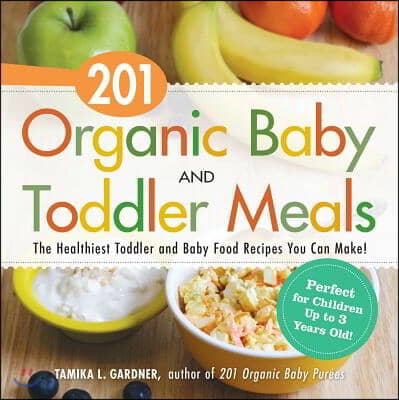 201 Organic Baby and Toddler Meals: The Healthiest Toddler and Baby Food Recipes You Can Make!