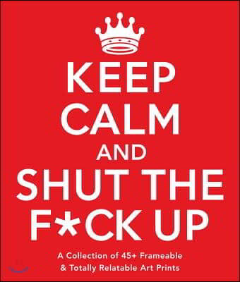 Keep Calm and Shut the F*ck Up: A Collection of 45+ Frameable &amp; Totally Relatable Art Prints