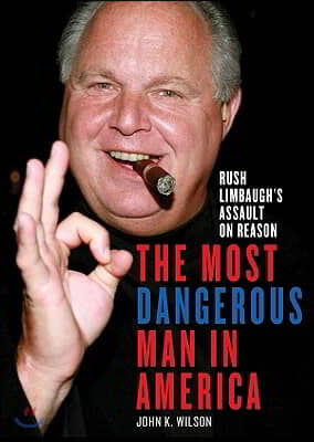 The Most Dangerous Man in America: Rush Limbaugh&#39;s Assault on Reason