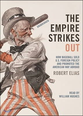 The Empire Strikes Out: How Baseball Sold U.S. Foreign Policy and Promoted the American Way Abroad