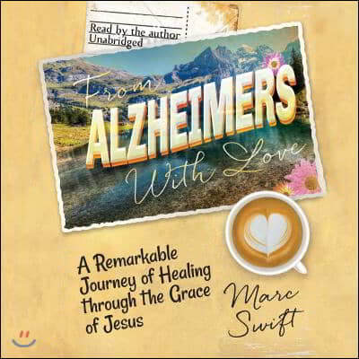 From Alzheimer&#39;s with Love: A Remarkable Journey of Healing Through the Grace of Jesus