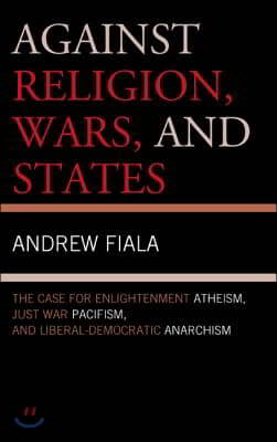 Against Religion, Wars, and States: The Case for Enlightenment Atheism, Just War Pacifism, and Liberal-Democratic Anarchism