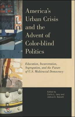 America&#39;s Urban Crisis and the Advent of Color-Blind Politics: Education, Incarceration, Segregation, and the Future of the U.S. Multiracial Democracy