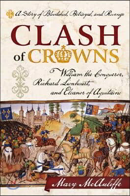 Clash of Crowns: William the Conqueror, Richard Lionheart, and Eleanor of Aquitaine--A Story of Bloodshed, Betrayal, and Revenge