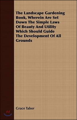 The Landscape Gardening Book, Wherein Are Set Down the Simple Laws of Beauty and Utility Which Should Guide the Development of All Grounds