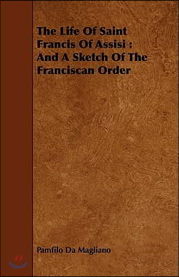 The Life of Saint Francis of Assisi: And a Sketch of the Franciscan Order