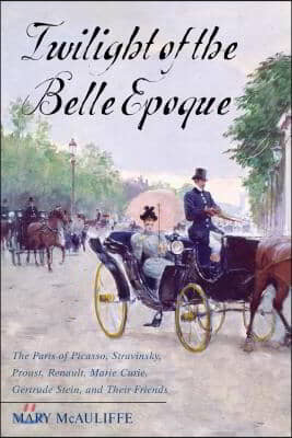 Twilight of the Belle Epoque: The Paris of Picasso, Stravinsky, Proust, Renault, Marie Curie, Gertrude Stein, and Their Friends through the Great Wa