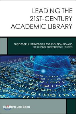 Leading the 21st-Century Academic Library: Successful Strategies for Envisioning and Realizing Preferred Futures