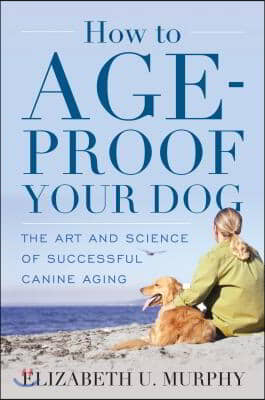 How to Age-Proof Your Dog: The Art and Science of Successful Canine Aging