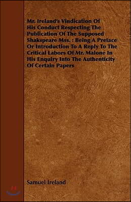 Mr. Ireland&#39;s Vindication of His Conduct Respecting the Publication of the Supposed Shakspeare Mss.: Being a Preface or Introduction to a Reply to the