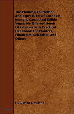 The Planting, Cultivation, and Expression of Coconuts, Kernels, Cacao and Edible Vegetable Oils and Seeds of Commerce. a Practical Handbook for Plante