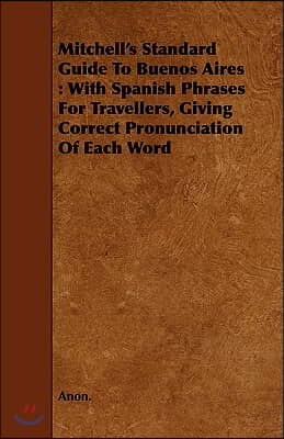 Mitchell&#39;s Standard Guide to Buenos Aires: With Spanish Phrases for Travellers, Giving Correct Pronunciation of Each Word