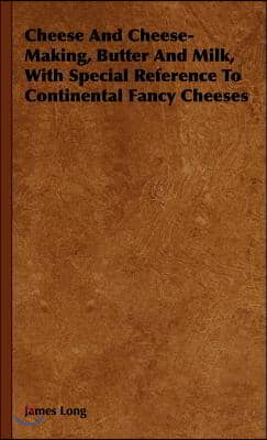 Cheese and Cheese-Making, Butter and Milk, with Special Reference to Continental Fancy Cheeses