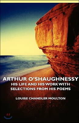 Arthur O&#39;Shaughnessy - His Life and His Work with Selections from His Poems