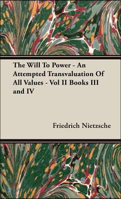 The Will to Power - An Attempted Transvaluation of All Values - Vol II Books III and IV