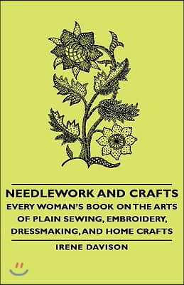 Needlework and Crafts - Every Woman&#39;s Book on the Arts of Plain Sewing, Embroidery, Dressmaking, and Home Crafts