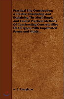 Practical Silo Construction; A Treatise Illustrating and Explaining the Most Simple and Easiest Practical Methods of Constructing Concrete Silos of Al