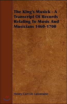 The King&#39;s Musick - A Transcript of Records Relating to Music and Musicians 1460-1700