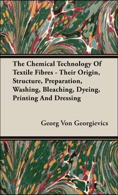 The Chemical Technology of Textile Fibres - Their Origin, Structure, Preparation, Washing, Bleaching, Dyeing, Printing and Dressing