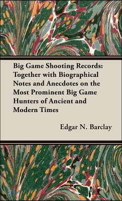Big Game Shooting Records: Together with Biographical Notes and Anecdotes on the Most Prominent Big Game Hunters of Ancient and Modern Times