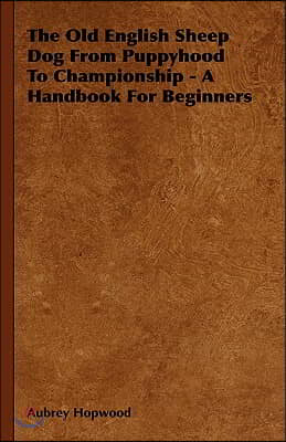 The Old English Sheep Dog from Puppyhood to Championship - A Handbook for Beginners