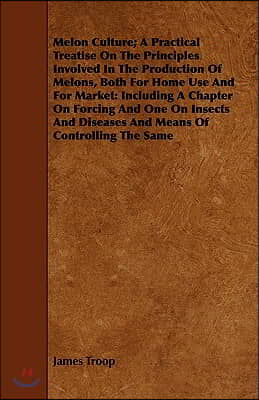 Melon Culture; A Practical Treatise on the Principles Involved in the Production of Melons, Both for Home Use and for Market: Including a Chapter on F