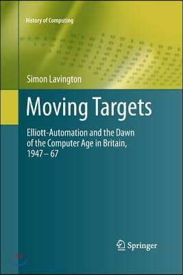 Moving Targets: Elliott-Automation and the Dawn of the Computer Age in Britain, 1947 - 67