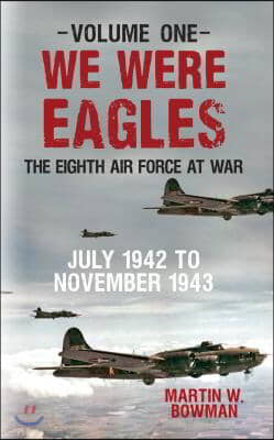 We Were Eagles Volume One: The Eighth Air Force at War July 1942 to November 1943