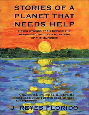 Stories of a Planet That Needs Help: Seven Stories from Before the Beginning Until After the End of the Universe