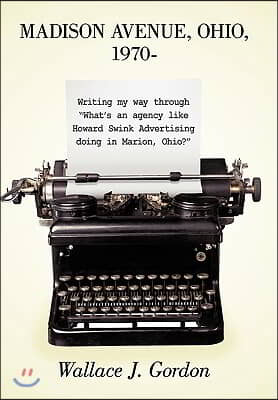 Madison Avenue, Ohio, 1970-: Writing My Way Through What&#39;s an Agency Like Howard Swink Advertising Doing in Marion, Ohio?