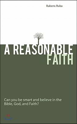 A Reasonable Faith: Can You Be Smart and Believe in the Bible, God, and Faith?