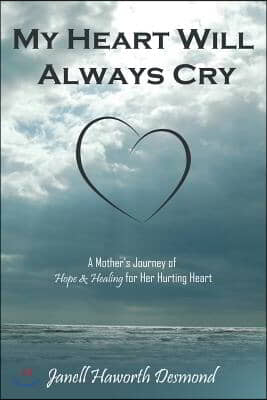 My Heart Will Always Cry: A Mother&#39;s Journey of Hope and Healing for Her Hurting Heart