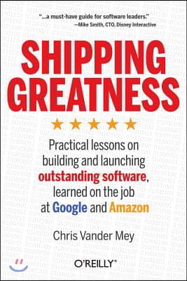 Shipping Greatness: Practical Lessons on Building and Launching Outstanding Software, Learned on the Job at Google and Amazon
