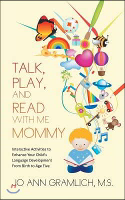 Talk, Play, and Read with Me Mommy: Interactive Activities to Enhance Your Child's Language Development from Birth to Age Five