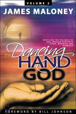 The Dancing Hand of God Volume 2: Unveiling the Fullness of God Through Apostolic Signs, Wonders, and Miracles