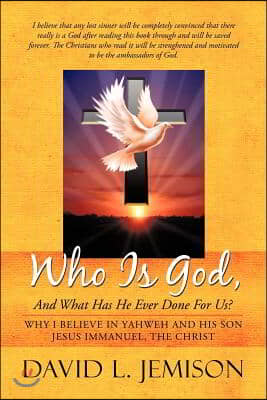 Who Is God, and What Has He Ever Done for Us?: Why I Believe in Yahweh and His Son Jesus Immanuel, the Christ