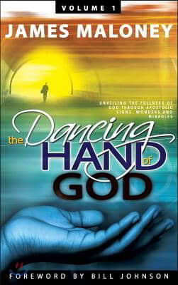 Volume 1 The Dancing Hand of God: Unveiling the Fullness of God through Apostolic Signs, Wonders, and Miracles