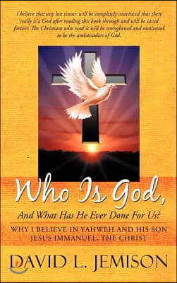 Who Is God, and What Has He Ever Done for Us?: Why I Believe in Yahweh and His Son Jesus Immanuel, the Christ