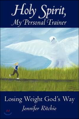 Holy Spirit, My Personal Trainer: Losing Weight God&#39;s Way