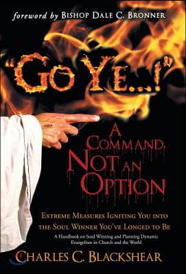 Go Ye...! a Command, Not an Option: Extreme Measures Igniting You Into the Soul Winner You&#39;ve Longed to Be