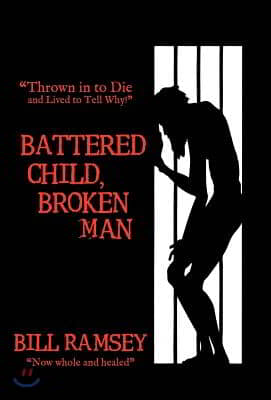 Battered Child, Broken Man: Thrown in to Die and Lived to Tell Why!