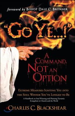 Go Ye...! a Command, Not an Option: Extreme Measures Igniting You Into the Soul Winner You&#39;ve Longed to Be